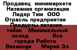 Продавец  минимаркета › Название организации ­ Лидер Тим, ООО › Отрасль предприятия ­ Продукты питания, табак › Минимальный оклад ­ 22 150 - Все города Работа » Вакансии   . Марий Эл респ.,Йошкар-Ола г.